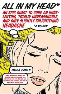 All in My Head An Epic Quest to Cure an Unrelenting, Totally Unreasonable, and Only Slightly Enlightening Headache