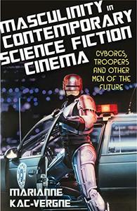Masculinity in Contemporary Science Fiction Cinema Cyborgs, Troopers and Other Men of the Future