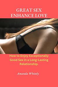 Great Sex Enhance Love How to Enjoy Exceptionally Good Sex in a Long-Lasting Relationship
