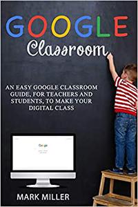 GOOGLE CLASSROOM An Easy Google Classroom Guide, For Teachers and Students, to Make Your Digital Class