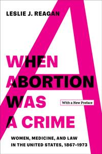 When Abortion Was a Crime  Women, Medicine, and Law in the United States, 1867-1973, with a New Preface