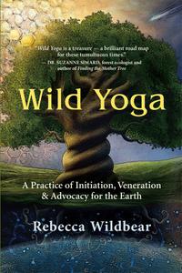 Wild Yoga A Practice of Initiation, Veneration & Advocacy for the Earth
