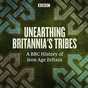 Unearthing Britannia's Tribes A BBC History of Iron Age Britain [Audiobook]