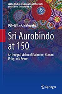 Sri Aurobindo at 150 An Integral Vision of Evolution, Human Unity, and Peace