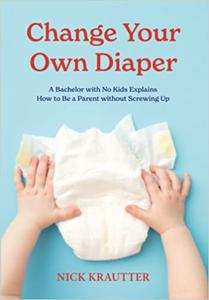 Change Your Own Diaper A Bachelor with No Kids Explains How to Be a Parent without Screwing Up