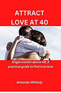 ATTRACT LOVE AT 40. Single women above 40; A Practical guide to find true love