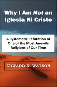Why I Am NOT an Iglesia Ni Cristo A Systematic Refutation of One of the Most Juvenile Religions of Our Time