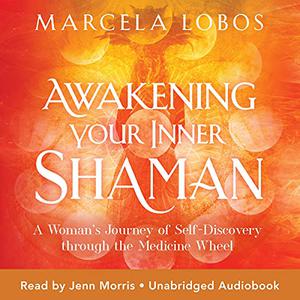 Awakening Your Inner Shaman A Woman's Journey of Self-Discovery Through the Medicine Wheel [Audiobook]