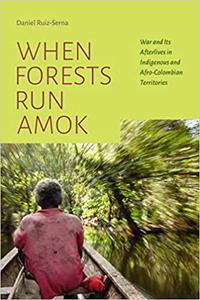 When Forests Run Amok War and Its Afterlives in Indigenous and Afro-Colombian Territories
