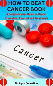 HOW TO BEAT CANCER A Comprehensive Guide on Cancer Prevention, Reversal and Treatments