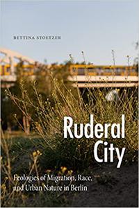 Ruderal City Ecologies of Migration, Race, and Urban Nature in Berlin