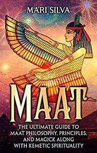 Maat The Ultimate Guide to Maat Philosophy, Principles, and Magick along with Kemetic Spirituality (Spiritual Philosophies)