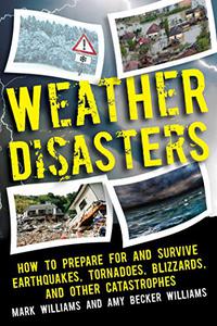 Weather Disasters How to Prepare For and Survive Earthquakes, Tornadoes, Blizzards, and Other Catastrophes 