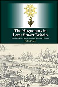 Huguenots in Later Stuart Britain Volume I - Crisis, Renewal, and the Ministers' Dilemma