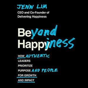 Beyond Happiness How Authentic Leaders Prioritize Purpose and People for Growth and Impact [Audiobook]