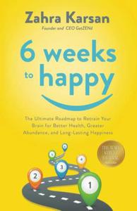 6 Weeks to Happy The Ultimate Roadmap To Retrain Your Brain For Better Health, Greater Abundance, and Long Lasting Happiness