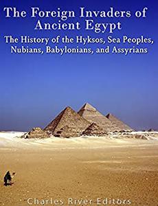 The Foreign Invaders of Ancient Egypt The History of the Hyksos, Sea Peoples, Nubians, Babylonians, and Assyrians