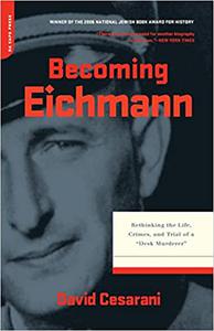 Becoming Eichmann Rethinking the Life, Crimes, and Trial of a Desk Murderer