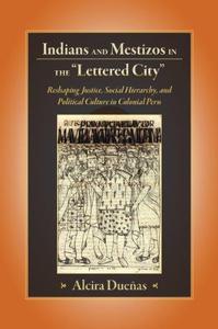 Indians and Mestizos in the Lettered City Reshaping Justice, Social Hierarchy, and Political Culture in Colonial Peru