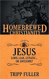 The Homebrewed Christianity Guide to Jesus Lord, Liar, Lunatic . . . Or Awesome
