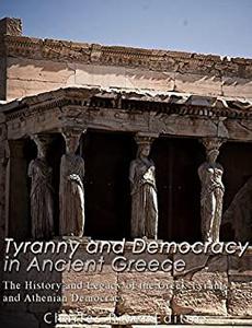 Tyranny and Democracy in Ancient Greece The History and Legacy of the Greek Tyrants and Athenian Democracy