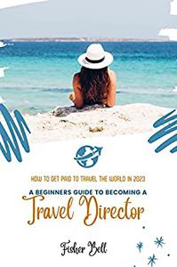 A BEGINNER'S GUIDE TO BECOMING A TRAVEL DIRECTOR How To Get Paid to Travel the World In 2023