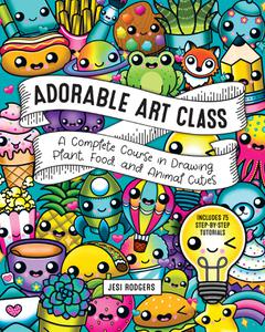 Adorable Art Class A Complete Course in Drawing Plant, Food, and Animal Cuties Includes 75 Step-by-Step Tutorials