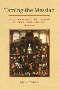 Taming the Messiah The Formation of an Ottoman Political Public Sphere, 1600-1700