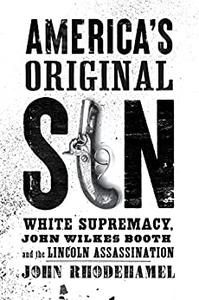America's Original Sin White Supremacy, John Wilkes Booth, and the Lincoln Assassination