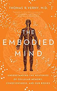 The Embodied Mind Understanding the Mysteries of Cellular Memory, Consciousness, and Our Bodies
