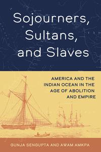 Sojourners, Sultans, and Slaves America and the Indian Ocean in the Age of Abolition and Empire