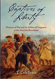 Captives of Liberty Prisoners of War and the Politics of Vengeance in the American Revolution