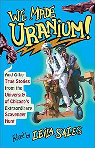 We Made Uranium! And Other True Stories from the University of Chicago's Extraordinary Scavenger Hunt