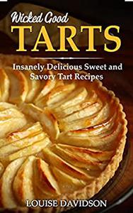 Wicked Good Tarts Insanely Delicious Sweet and Savory Tart Recipes
