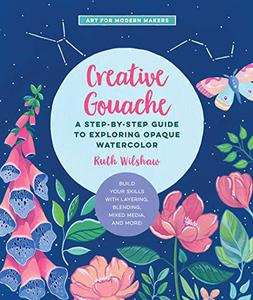 Creative Gouache A Step-by-Step Guide to Exploring Opaque Watercolor