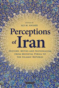 Perceptions of Iran History, Myths and Nationalism from Medieval Persia to the Islamic Republic