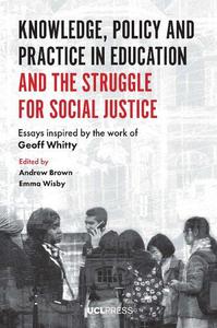 Knowledge, Policy and Practice in Education and the Struggle for Social Justice Essays Inspired by the Work of Geoff Whitty
