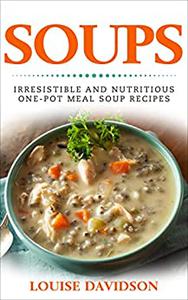 Soups! Irresistible and Nutritious One-Pot Meal Soup Recipes Heartwarming Soup Cookbook