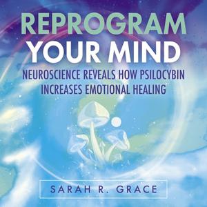 Reprogram Your Mind Neuroscience Reveals How Psilocybin Increases Emotional Healing [Audiobook]