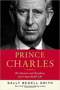 Prince Charles The Passions and Paradoxes of an Improbable Life In the Shadow of the Throne