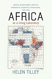 Africa as a Living Laboratory Empire, Development, and the Problem of Scientific Knowledge, 1870-1950