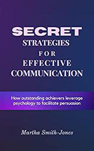 Secret Strategies for Effective Communication  How outstanding achievers leverage psychology to facilitate persuasion