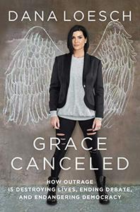 Grace Canceled How Outrage is Destroying Lives, Ending Debate, and Endangering Democracy 