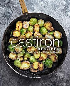 Cast Iron Recipes Simple Cast Iron Cooking in One Skillet Cookbook