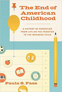 The End of American Childhood A History of Parenting from Life on the Frontier to the Managed Child
