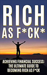 Rich As FCK Achieving Financial Success The Ultimate Guide to Becoming Rich As FCK