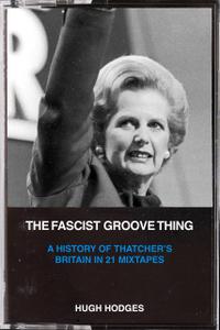 The Fascist Groove Thing A History of Thatcher's Britain in 21 Mixtapes
