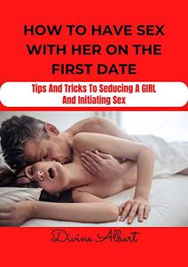 HOW TO HAVE SEX WITH HER ON THE FIRST DATE Tips And Tricks To Seducing A Girl And Initiating Sex