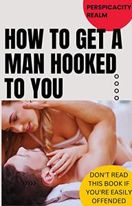 How to Get A Man Hooked To You What Bitches Know But Good Girls Don't