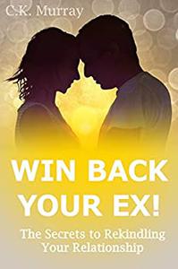 Win Back Your Ex! The Secrets to Rekindling Your Relationship